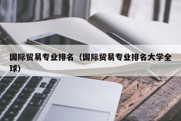 国际贸易专业排名（国际贸易专业排名大学全球）