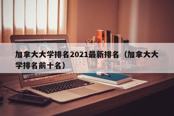 加拿大大学排名2021最新排名（加拿大大学排名前十名）