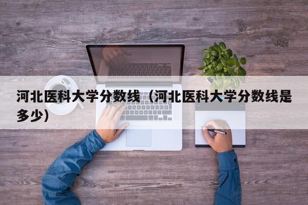 河北医科大学分数线（河北医科大学分数线是多少）