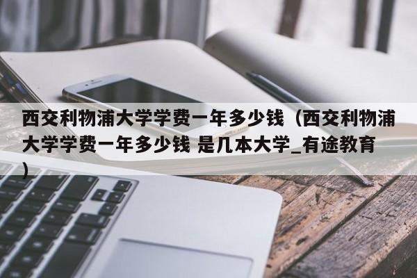 西交利物浦大学学费一年多少钱（西交利物浦大学学费一年多少钱 是几本大学_有途教育）