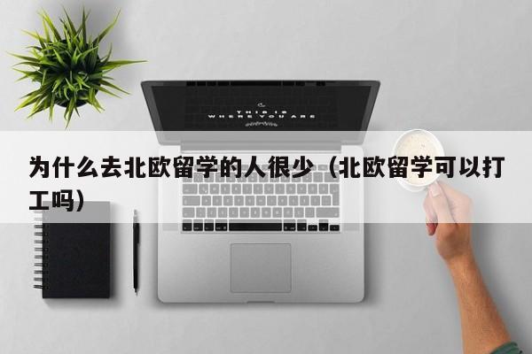 为什么去北欧留学的人很少（北欧留学可以打工吗）