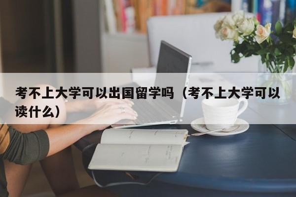 考不上大学可以出国留学吗（考不上大学可以读什么）