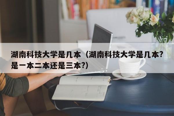 湖南科技大学是几本（湖南科技大学是几本?是一本二本还是三本?）