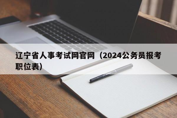 辽宁省人事考试网官网（2024公务员报考职位表）