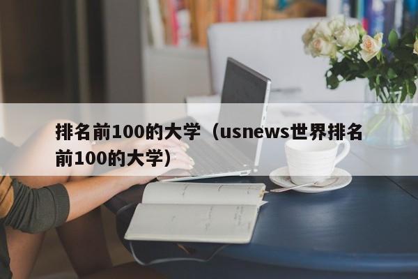 排名前100的大学（usnews世界排名前100的大学）