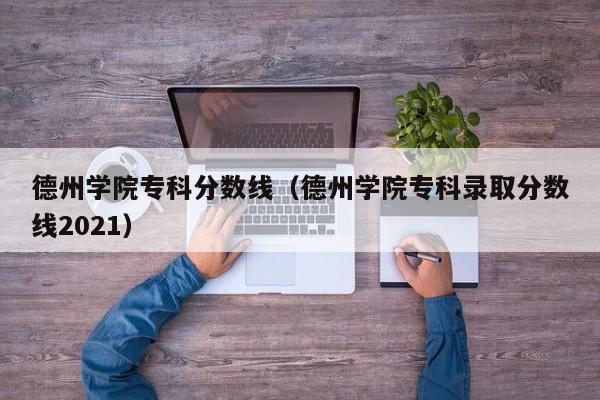 德州学院专科分数线（德州学院专科录取分数线2021）