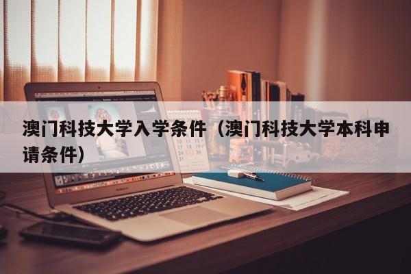 澳门科技大学入学条件（澳门科技大学本科申请条件）