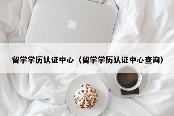 留学学历认证中心（留学学历认证中心查询）