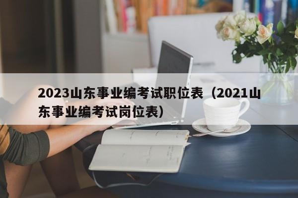 2023山东事业编考试职位表（2021山东事业编考试岗位表）