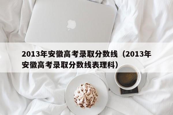 2013年安徽高考录取分数线（2013年安徽高考录取分数线表理科）