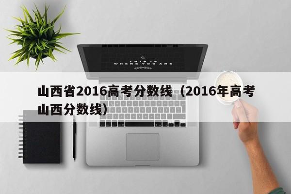 山西省2016高考分数线（2016年高考山西分数线）