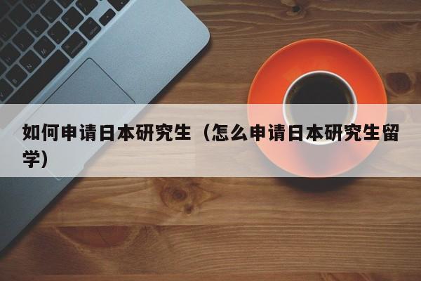 如何申请日本研究生（怎么申请日本研究生留学）