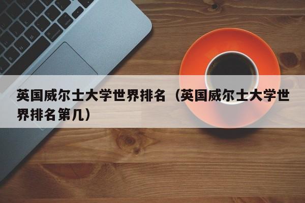 英国威尔士大学世界排名（英国威尔士大学世界排名第几）