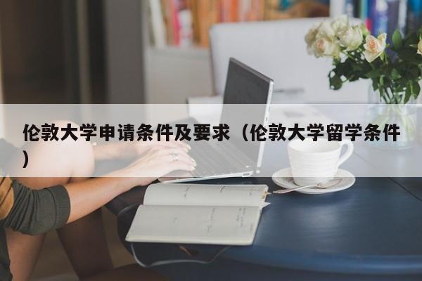 伦敦大学申请条件及要求（伦敦大学留学条件）