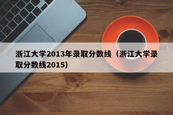 浙江大学2013年录取分数线（浙江大学录取分数线2015）