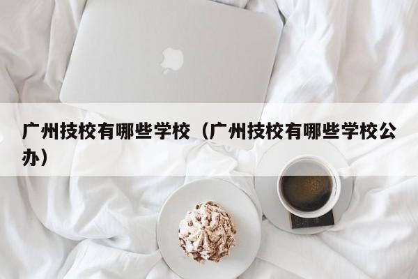 广州技校有哪些学校（广州技校有哪些学校公办）