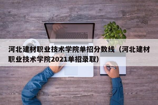 河北建材职业技术学院单招分数线（河北建材职业技术学院2021单招录取）