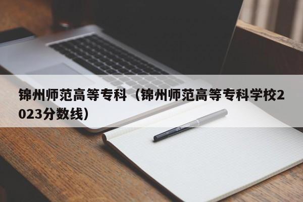 锦州师范高等专科（锦州师范高等专科学校2023分数线）