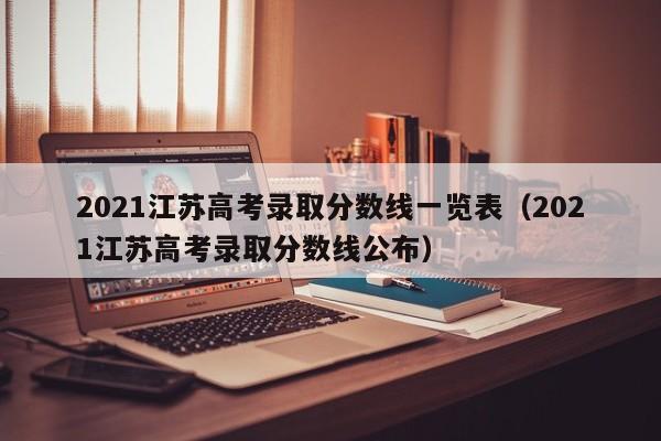 2021江苏高考录取分数线一览表（2021江苏高考录取分数线公布）