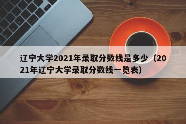 辽宁大学2021年录取分数线是多少（2021年辽宁大学录取分数线一览表）