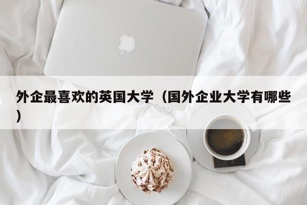 外企最喜欢的英国大学（国外企业大学有哪些）