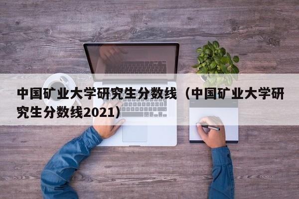 中国矿业大学研究生分数线（中国矿业大学研究生分数线2021）