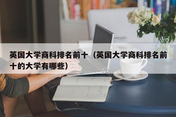 英国大学商科排名前十（英国大学商科排名前十的大学有哪些）