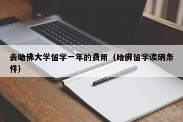 去哈佛大学留学一年的费用（哈佛留学读研条件）