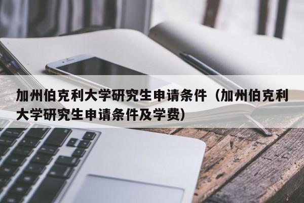 加州伯克利大学研究生申请条件（加州伯克利大学研究生申请条件及学费）