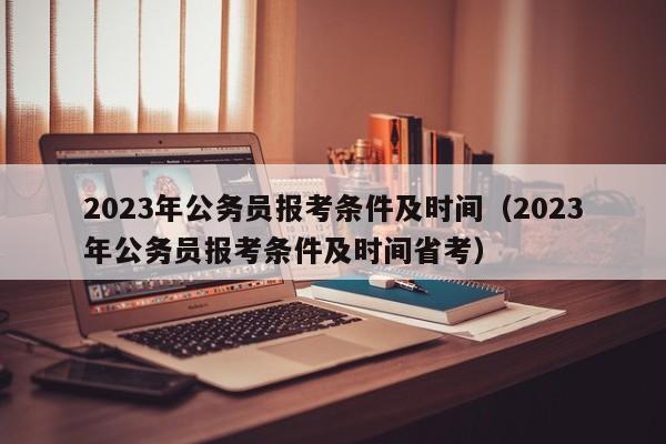 2023年公务员报考条件及时间（2023年公务员报考条件及时间省考）