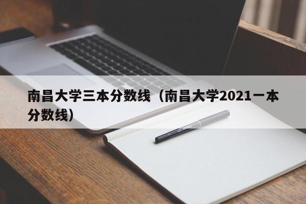 南昌大学三本分数线（南昌大学2021一本分数线）