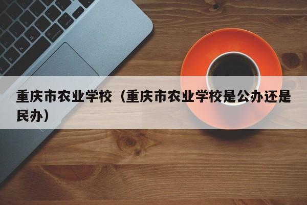 重庆市农业学校（重庆市农业学校是公办还是民办）