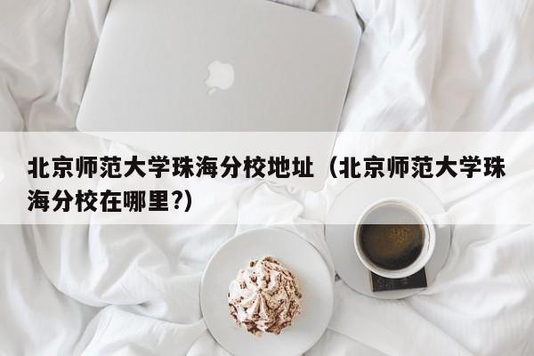 北京师范大学珠海分校地址（北京师范大学珠海分校在哪里?）