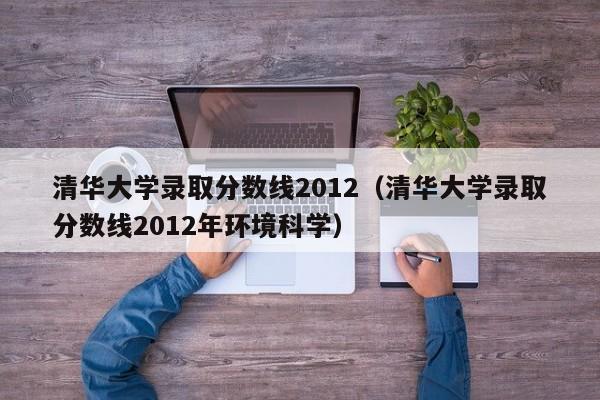 清华大学录取分数线2012（清华大学录取分数线2012年环境科学）