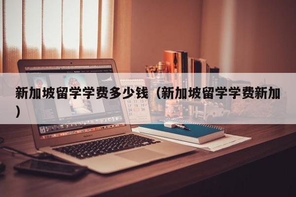 新加坡留学学费多少钱（新加坡留学学费新加）