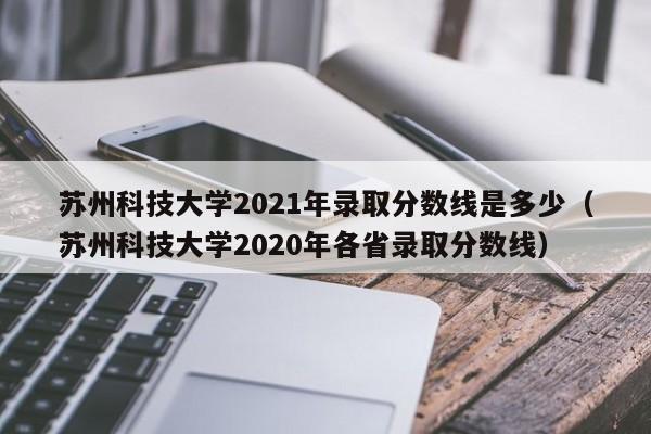 苏州科技大学2021年录取分数线是多少（苏州科技大学2020年各省录取分数线）