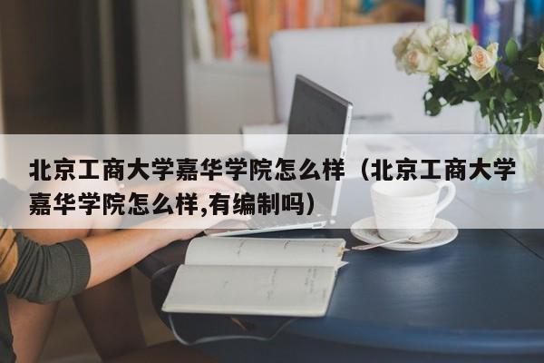 北京工商大学嘉华学院怎么样（北京工商大学嘉华学院怎么样,有编制吗）