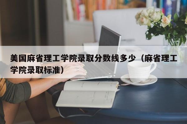 美国麻省理工学院录取分数线多少（麻省理工学院录取标准）