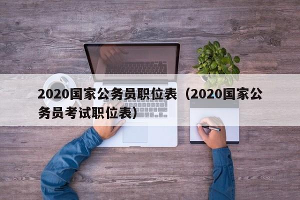 2020国家公务员职位表（2020国家公务员考试职位表）