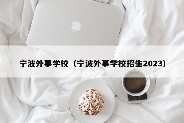 宁波外事学校（宁波外事学校招生2023）