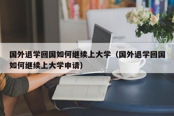 国外退学回国如何继续上大学（国外退学回国如何继续上大学申请）