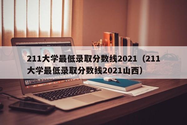 211大学最低录取分数线2021（211大学最低录取分数线2021山西）