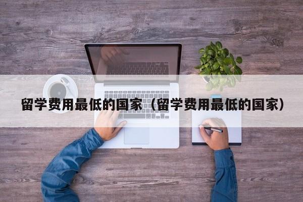 留学费用最低的国家（留学费用最低的国家）