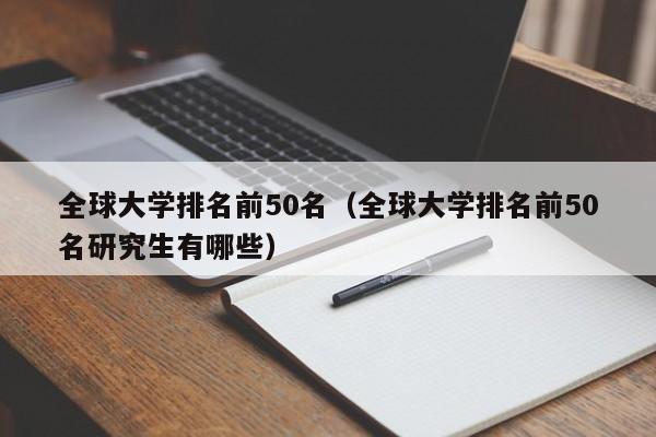 全球大学排名前50名（全球大学排名前50名研究生有哪些）