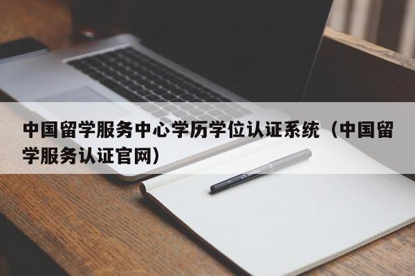 中国留学服务中心学历学位认证系统（中国留学服务认证官网）