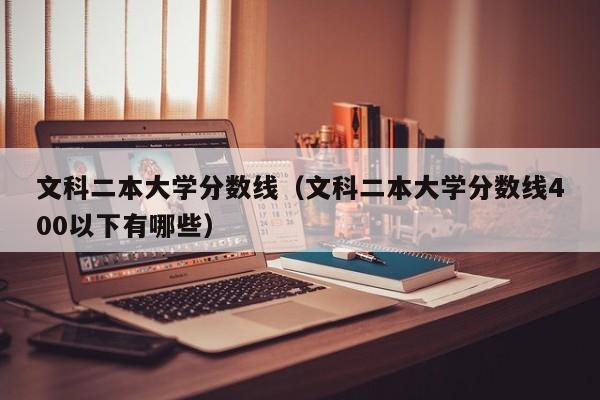 文科二本大学分数线（文科二本大学分数线400以下有哪些）