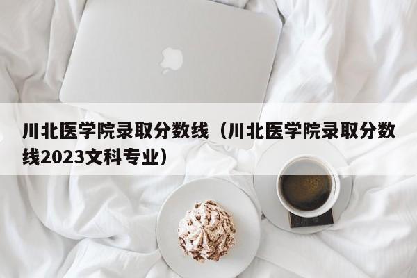 川北医学院录取分数线（川北医学院录取分数线2023文科专业）