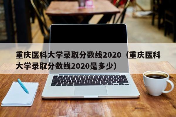 重庆医科大学录取分数线2020（重庆医科大学录取分数线2020是多少）