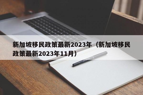 新加坡移民政策最新2023年（新加坡移民政策最新2023年11月）