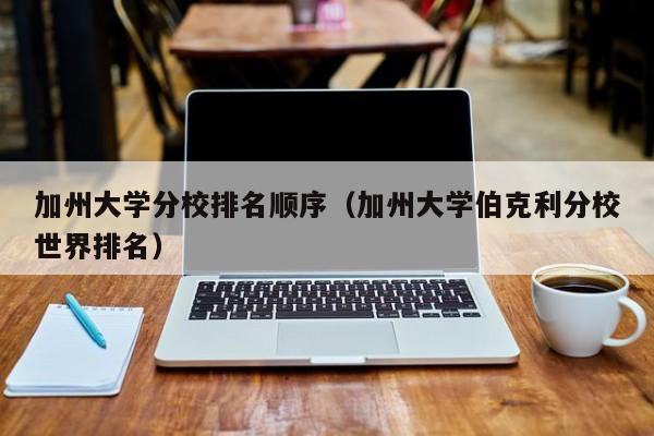 加州大学分校排名顺序（加州大学伯克利分校世界排名）